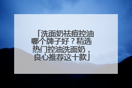 洗面奶祛痘控油哪个牌子好？精选热门控油洗面奶，良心推荐这十款