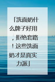 洗面奶什么牌子好用，拒绝套路！这些洗面奶才是真实力派
