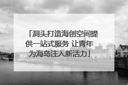 洞头打造海创空间提供一站式服务 让青年为海岛注入新活力