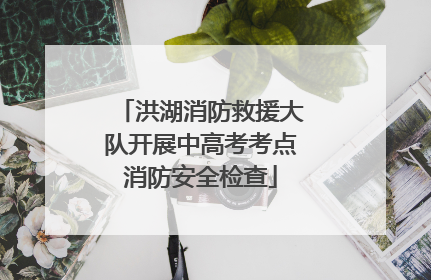 洪湖消防救援大队开展中高考考点消防安全检查