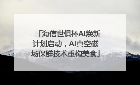 海信世俱杯AI焕新计划启动，AI真空磁场保鲜技术重构美食