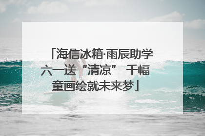 海信冰箱·雨辰助学六一送“清凉” 千幅童画绘就未来梦
