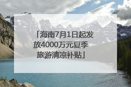 海南7月1日起发放4000万元夏季旅游清凉补贴