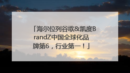 海尔位列谷歌&凯度BrandZ中国全球化品牌第6，行业第一！