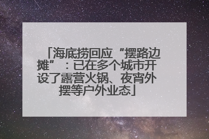 海底捞回应“摆路边摊”：已在多个城市开设了露营火锅、夜宵外摆等户外业态