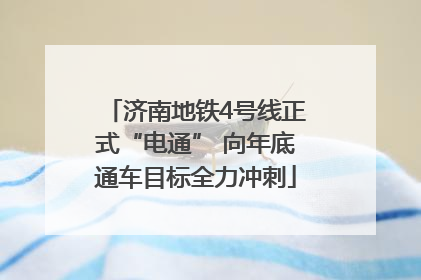 济南地铁4号线正式“电通” 向年底通车目标全力冲刺