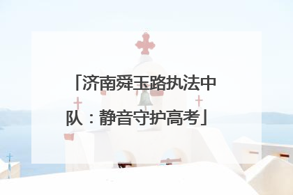 济南舜玉路执法中队：静音守护高考