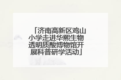 济南高新区鸡山小学走进华熙生物透明质酸博物馆开展科普研学活动