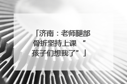 济南：老师腿部骨折坚持上课 “孩子们想我了”