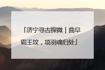 济宁寻古探微｜曲阜霸王坟，项羽魂归处