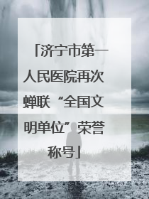 济宁市第一人民医院再次蝉联“全国文明单位”荣誉称号