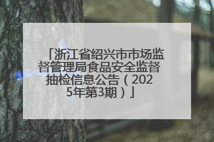 浙江省绍兴市市场监督管理局食品安全监督抽检信息公告（2025年第3期）