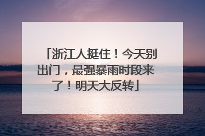 浙江人挺住！今天别出门，最强暴雨时段来了！明天大反转