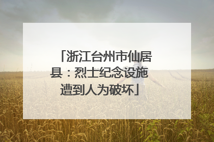 浙江台州市仙居县：烈士纪念设施遭到人为破坏