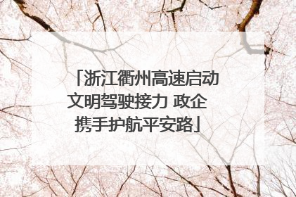 浙江衢州高速启动文明驾驶接力 政企携手护航平安路