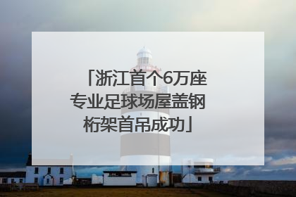 浙江首个6万座专业足球场屋盖钢桁架首吊成功