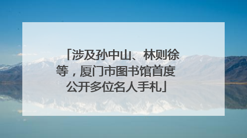 涉及孙中山、林则徐等，厦门市图书馆首度公开多位名人手札