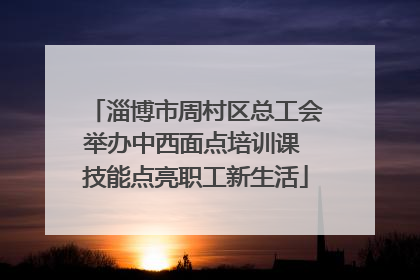 淄博市周村区总工会举办中西面点培训课 技能点亮职工新生活