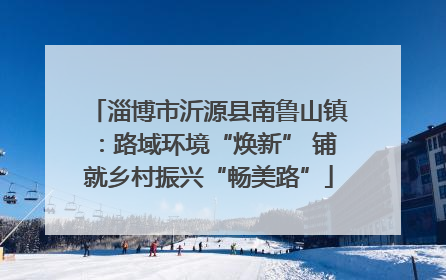 淄博市沂源县南鲁山镇：路域环境“焕新” 铺就乡村振兴“畅美路”