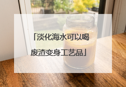 淡化海水可以喝 废渣变身工艺品