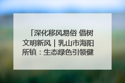 深化移风易俗 倡树文明新风｜乳山市海阳所镇：生态绿色引领健康生活新时尚
