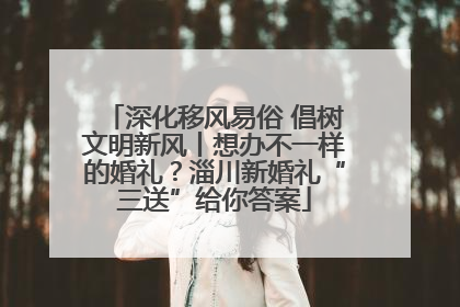 深化移风易俗 倡树文明新风丨想办不一样的婚礼？淄川新婚礼“三送”给你答案