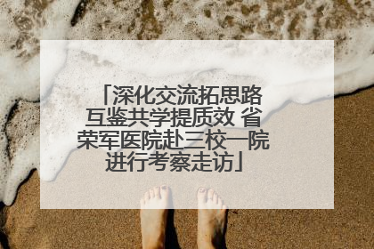 深化交流拓思路 互鉴共学提质效 省荣军医院赴三校一院进行考察走访
