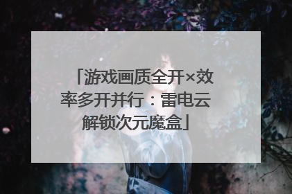 游戏画质全开×效率多开并行：雷电云解锁次元魔盒