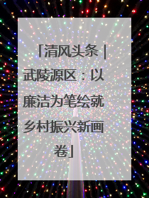 清风头条｜武陵源区：以廉洁为笔绘就乡村振兴新画卷