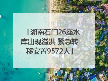 湖南石门26座水库出现溢洪 紧急转移安置9572人
