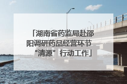 湖南省药监局赴邵阳调研药品经营环节“清源”行动工作