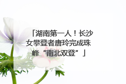 湖南第一人！长沙女攀登者唐玲完成珠峰“南北双登”