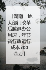 湖南一地大部门改革后腾退办公用房，年节省行政运行成本700余万