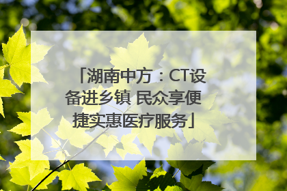 湖南中方：CT设备进乡镇 民众享便捷实惠医疗服务