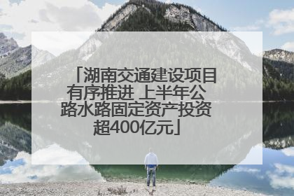 湖南交通建设项目有序推进 上半年公路水路固定资产投资超400亿元