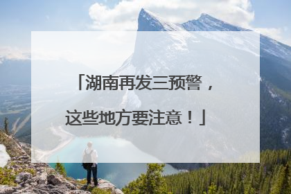 湖南再发三预警，这些地方要注意！