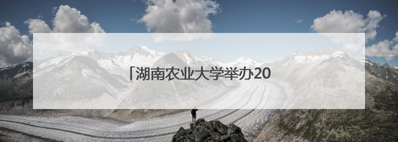 湖南农业大学举办2025年毕业季主题活动