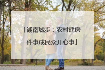 湖南城步：农村建房一件事成民众开心事