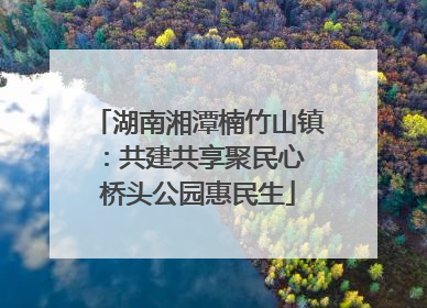 湖南湘潭楠竹山镇：共建共享聚民心 桥头公园惠民生