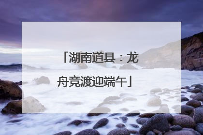 湖南道县：龙舟竞渡迎端午