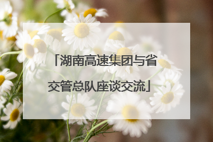 湖南高速集团与省交管总队座谈交流