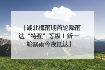 湖北梅雨期首轮降雨达“特强”等级！新一轮暴雨今夜抵达