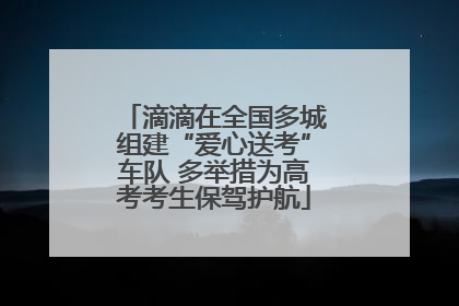 滴滴在全国多城组建“爱心送考”车队 多举措为高考考生保驾护航