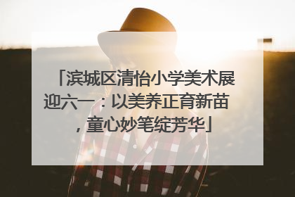 滨城区清怡小学美术展迎六一：以美养正育新苗，童心妙笔绽芳华