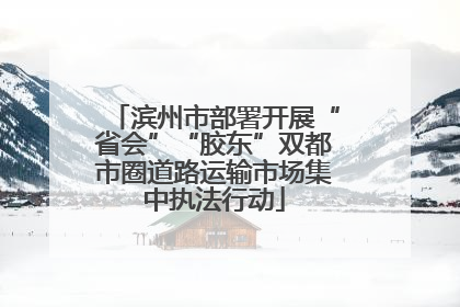 滨州市部署开展“省会”“胶东”双都市圈道路运输市场集中执法行动