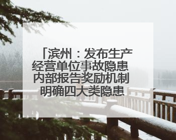 滨州：发布生产经营单位事故隐患内部报告奖励机制 明确四大类隐患报告重点