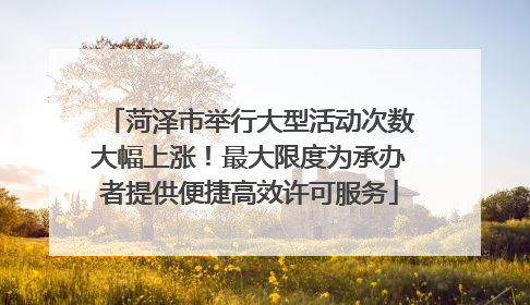 菏泽市举行大型活动次数大幅上涨！最大限度为承办者提供便捷高效许可服务