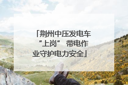 荆州中压发电车“上岗” 带电作业守护电力安全