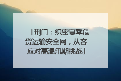 荆门：织密夏季危货运输安全网，从容应对高温汛期挑战