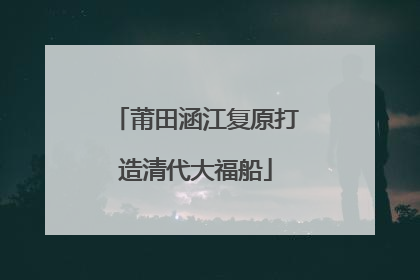莆田涵江复原打造清代大福船